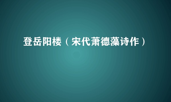 登岳阳楼（宋代萧德藻诗作）