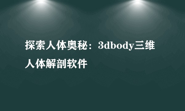 探索人体奥秘：3dbody三维人体解剖软件