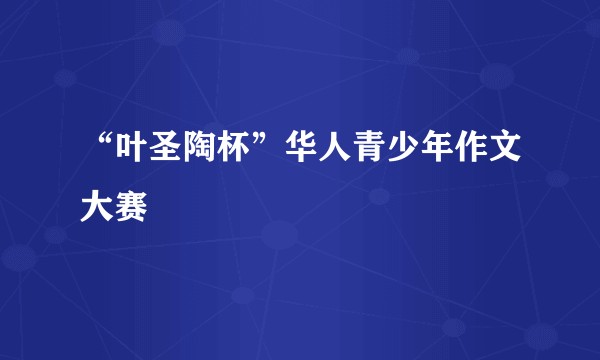 “叶圣陶杯”华人青少年作文大赛