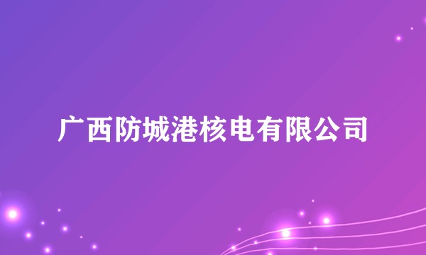 广西防城港核电有限公司