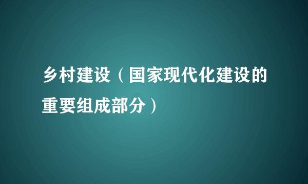 乡村建设（国家现代化建设的重要组成部分）