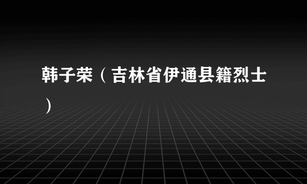 韩子荣（吉林省伊通县籍烈士）