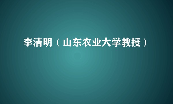 李清明（山东农业大学教授）