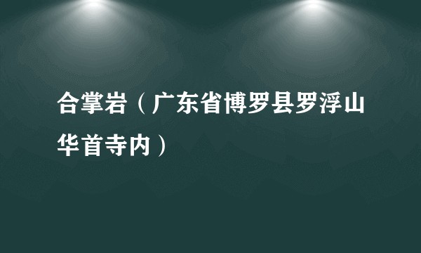 合掌岩（广东省博罗县罗浮山华首寺内）