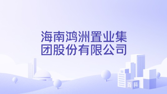 海南鸿洲置业集团股份有限公司