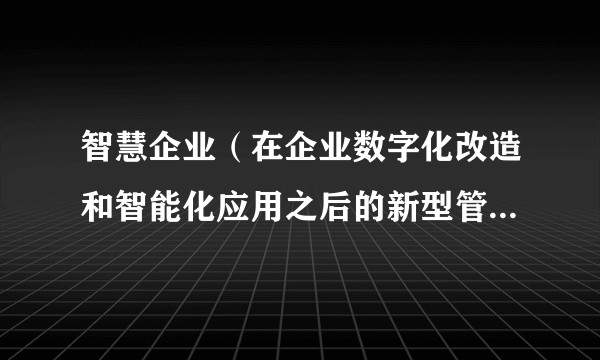 智慧企业（在企业数字化改造和智能化应用之后的新型管理模式和组织形态）