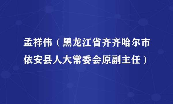 孟祥伟（黑龙江省齐齐哈尔市依安县人大常委会原副主任）