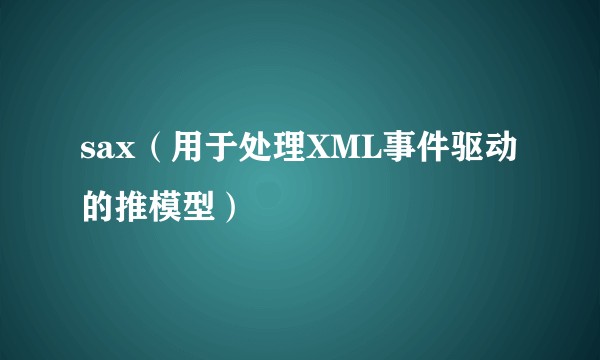 sax(用于处理XML事件驱动的推模型)