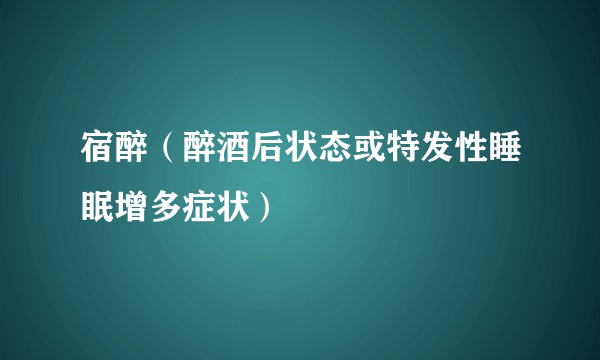 宿醉（醉酒后状态或特发性睡眠增多症状）