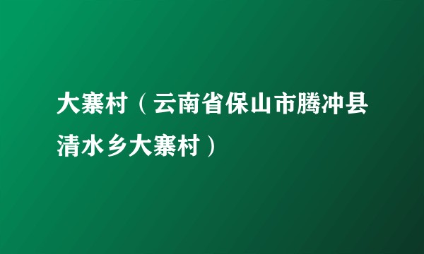 大寨村（云南省保山市腾冲县清水乡大寨村）