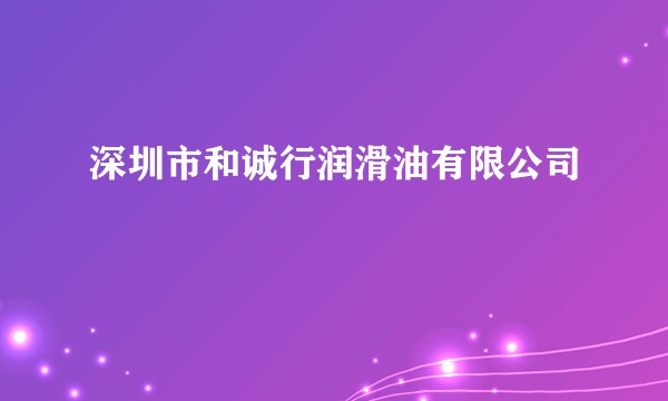深圳市和诚行润滑油有限公司