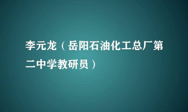 李元龙(岳阳石油化工总厂第二中学教研员)