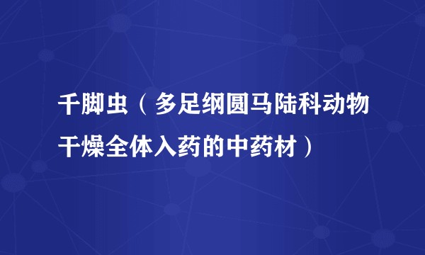 千脚虫（多足纲圆马陆科动物干燥全体入药的中药材）