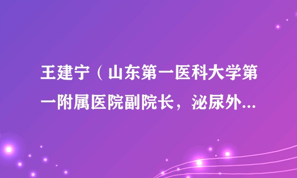 王建宁（山东第一医科大学第一附属医院副院长，泌尿外科专家）