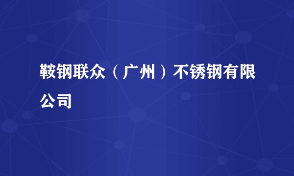 鞍钢联众（广州）不锈钢有限公司