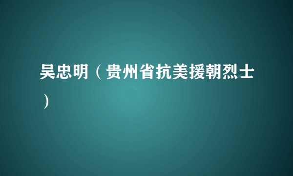 吴忠明（贵州省抗美援朝烈士）