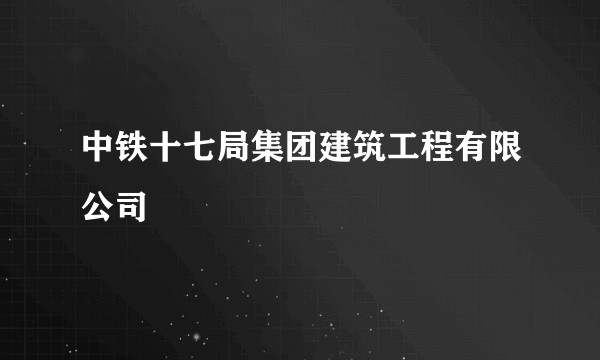 中铁十七局集团建筑工程有限公司