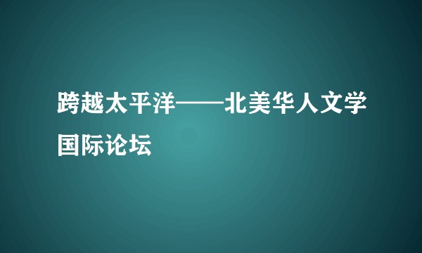 跨越太平洋——北美华人文学国际论坛