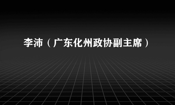 李沛（广东化州政协副主席）