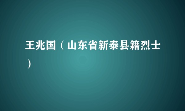 王兆国（山东省新泰县籍烈士）