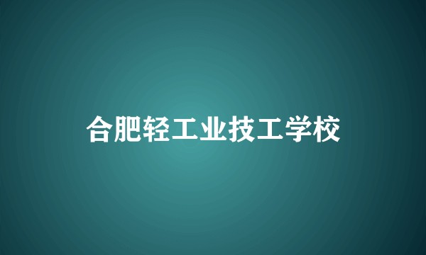 合肥轻工业技工学校