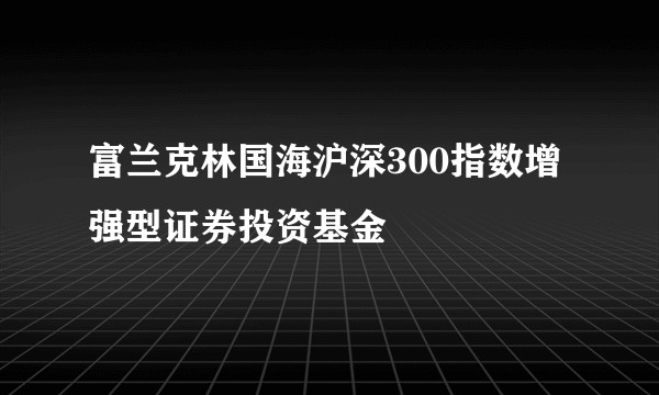 富兰克林国海沪深300指数增强型证券投资基金