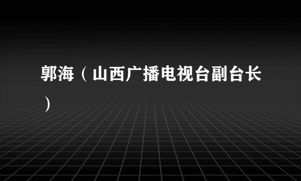 郭海（山西广播电视台副台长）