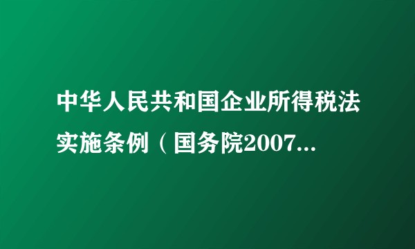 中华人民共和国企业所得税法实施条例（国务院2007年颁布的企业所得税法规文本）