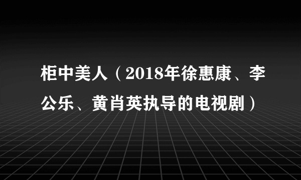 柜中美人（2018年徐惠康、李公乐、黄肖英执导的电视剧）