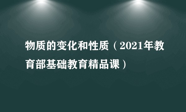 物质的变化和性质（2021年教育部基础教育精品课）