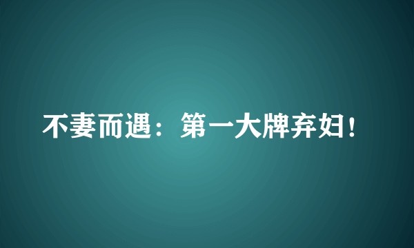 不妻而遇：第一大牌弃妇！