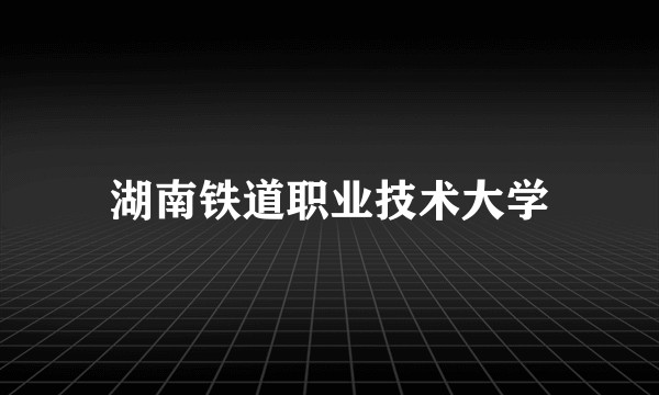 湖南铁道职业技术大学