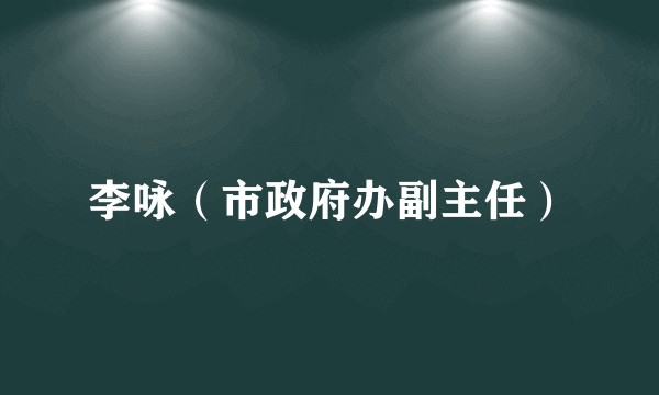 李咏（市政府办副主任）