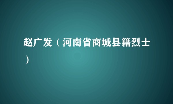 赵广发（河南省商城县籍烈士）