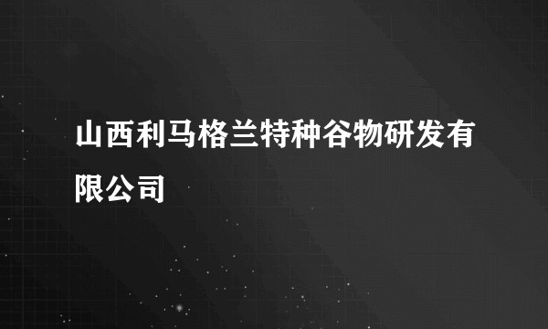 山西利马格兰特种谷物研发有限公司