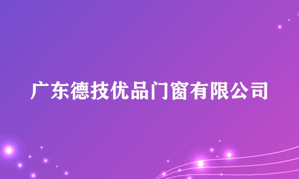 广东德技优品门窗有限公司