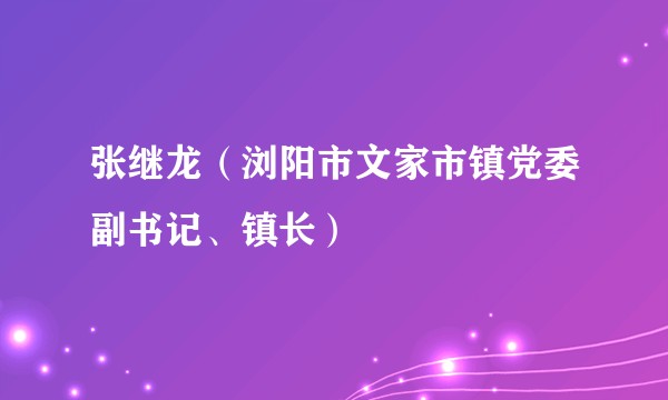 张继龙（浏阳市文家市镇党委副书记、镇长）
