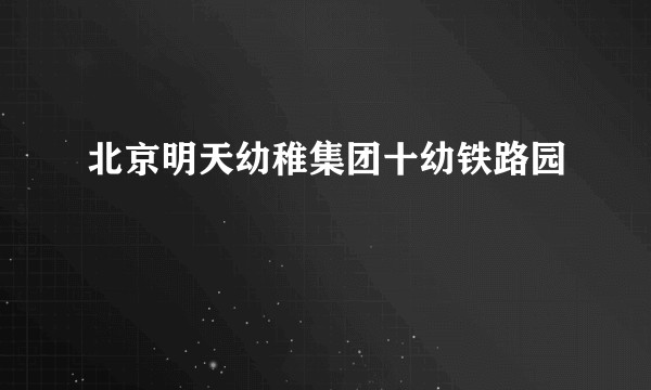 北京明天幼稚集团十幼铁路园