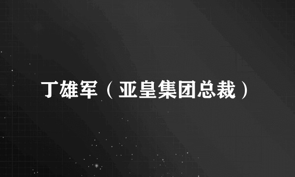 丁雄军（亚皇集团总裁）