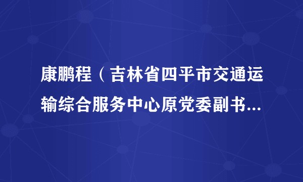 康鹏程（吉林省四平市交通运输综合服务中心原党委副书记、处长）