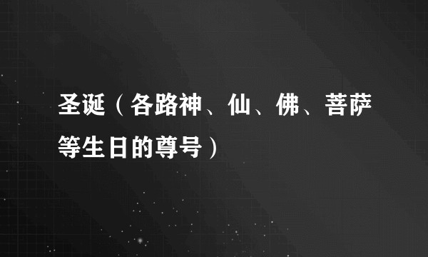 圣诞（各路神、仙、佛、菩萨等生日的尊号）