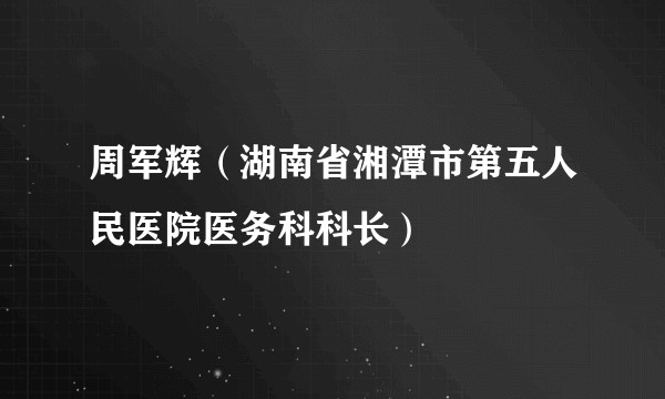 周军辉（湖南省湘潭市第五人民医院医务科科长）