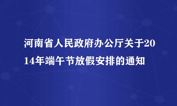 河南省人民政府办公厅关于2014年端午节放假安排的通知
