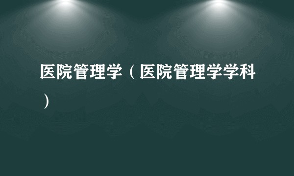 医院管理学(医院管理学学科)