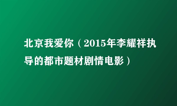 北京我爱你（2015年李耀祥执导的都市题材剧情电影）