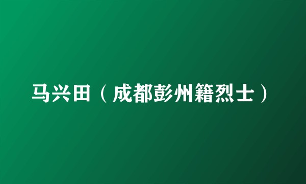 马兴田（成都彭州籍烈士）