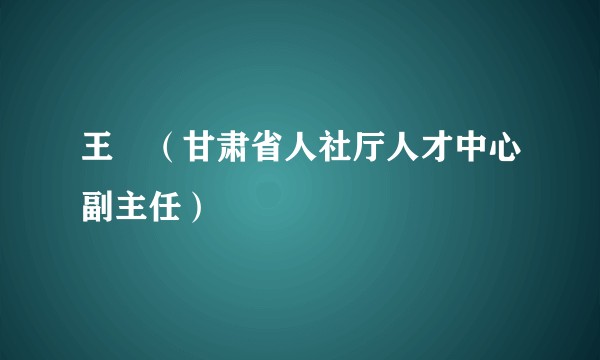 王琄（甘肃省人社厅人才中心副主任）