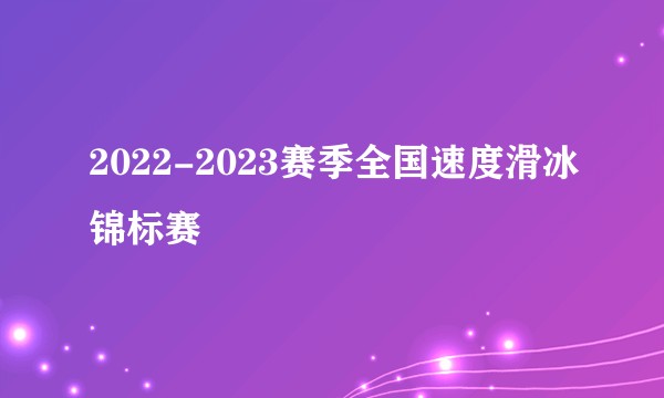 2022-2023赛季全国速度滑冰锦标赛