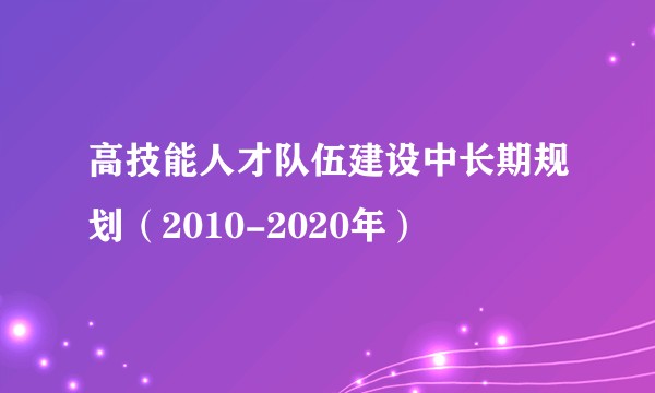 高技能人才队伍建设中长期规划(2010-2020年)