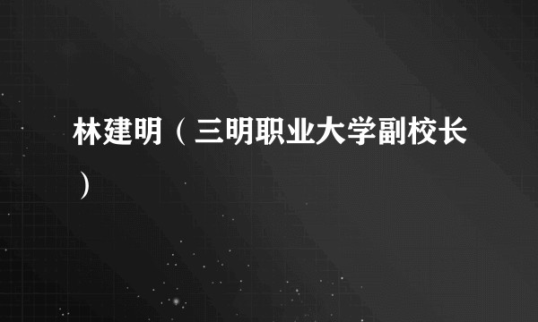 林建明（三明职业大学副校长）